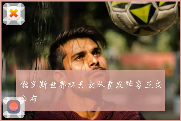 俄罗斯世界杯丹麦队首发阵容正式公布