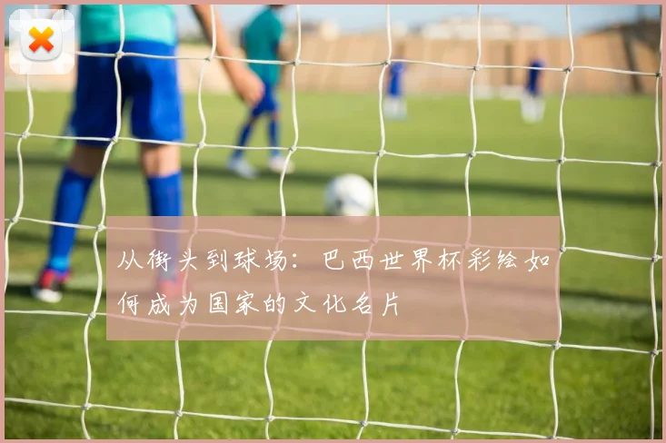 从街头到球场：巴西世界杯彩绘如何成为国家的文化名片