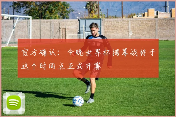 官方确认:今晚世界杯揭幕战将于这个时间点正式开赛