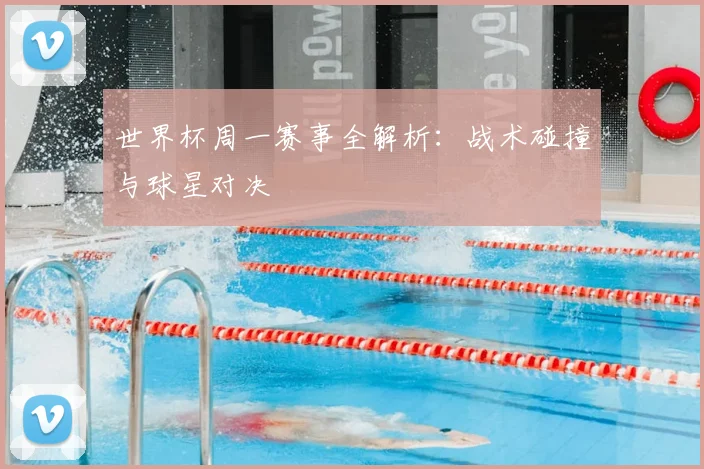 世界杯周一赛事全解析:战术碰撞与球星对决