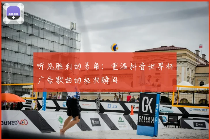 听见胜利的号角:重温抖音世界杯广告歌曲的经典瞬间