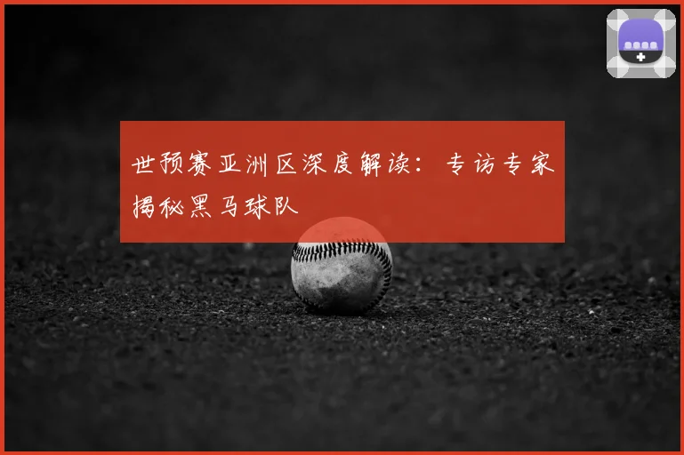 世预赛亚洲区深度解读:专访专家揭秘黑马球队