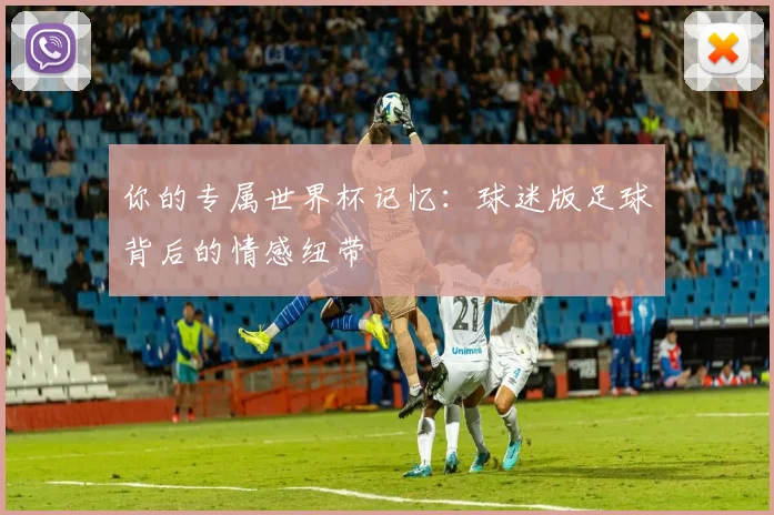 你的专属世界杯记忆:球迷版足球背后的情感纽带