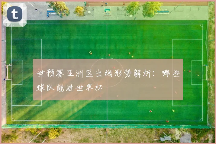 世预赛亚洲区出线形势解析:哪些球队能进世界杯