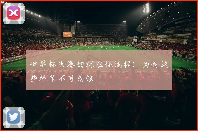 世界杯决赛的标准化流程:为何这些环节不可或缺