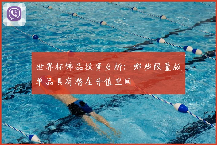 世界杯饰品投资分析:哪些限量版单品具有潜在升值空间