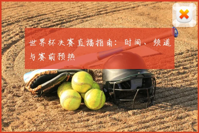 世界杯决赛直播指南:时间、频道与赛前预热