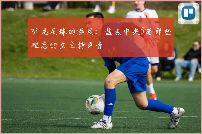 听见足球的温度:盘点中央5套那些难忘的女主持声音