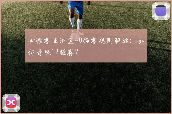 世预赛亚洲区40强赛规则解读:如何晋级12强赛?
