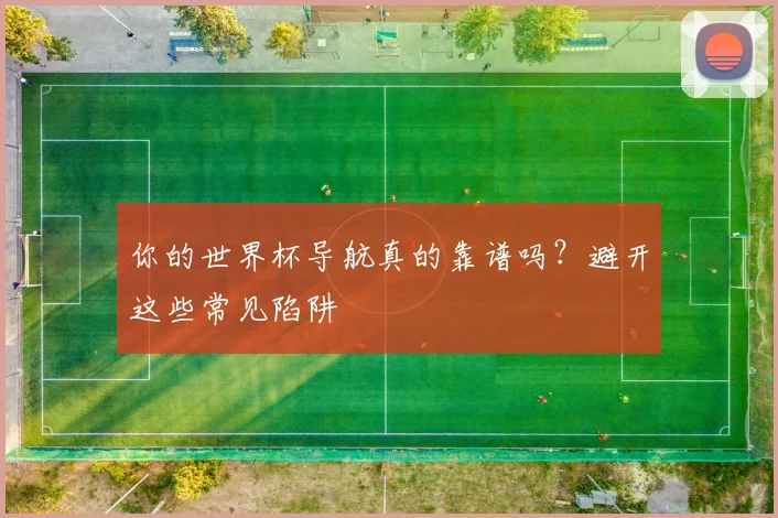 你的世界杯导航真的靠谱吗?避开这些常见陷阱