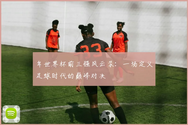 年世界杯前三强风云录:一场定义足球时代的巅峰对决