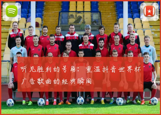 听见胜利的号角:重温抖音世界杯广告歌曲的经典瞬间