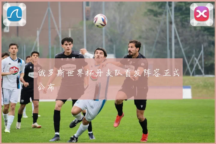 俄罗斯世界杯丹麦队首发阵容正式公布