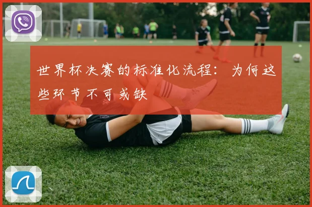 世界杯决赛的标准化流程:为何这些环节不可或缺