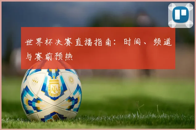 世界杯决赛直播指南:时间、频道与赛前预热