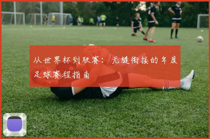从世界杯到联赛：无缝衔接的年度足球赛程指南