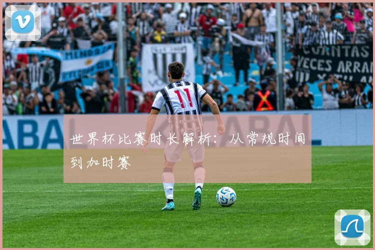 世界杯比赛时长解析：从常规时间到加时赛