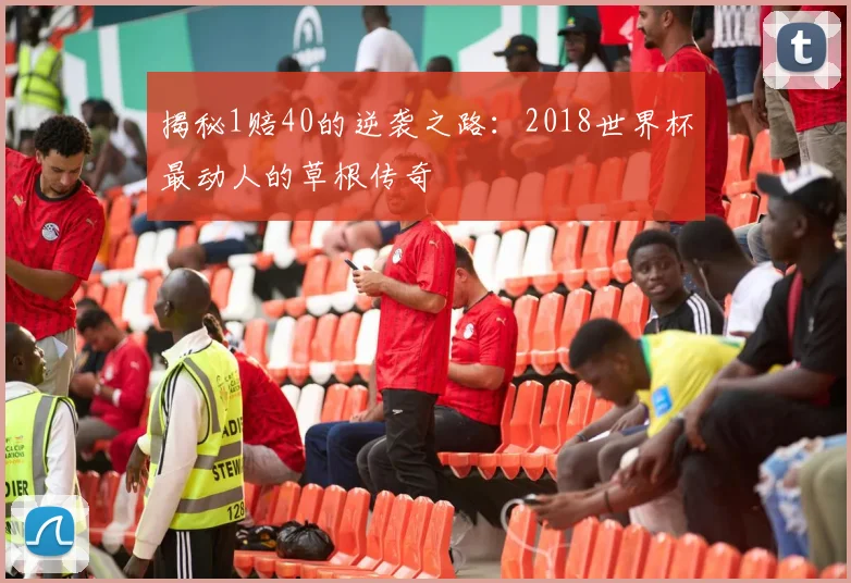 揭秘1赔40的逆袭之路：2018世界杯最动人的草根传奇