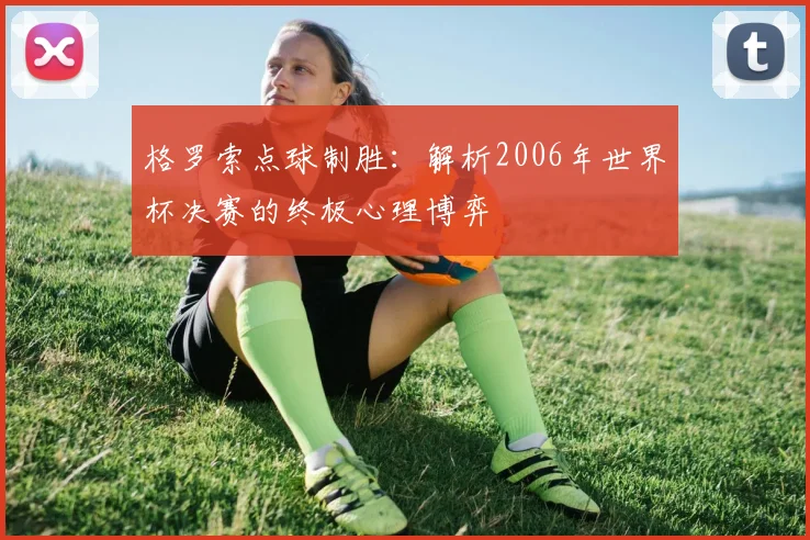 格罗索点球制胜：解析2006年世界杯决赛的终极心理博弈